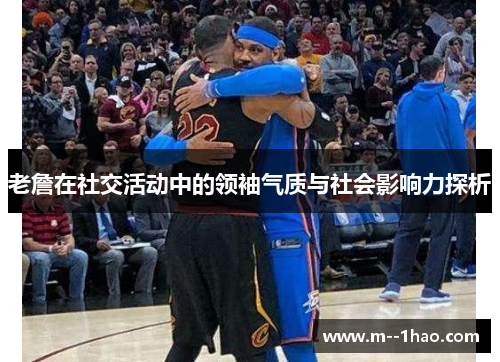 老詹在社交活动中的领袖气质与社会影响力探析