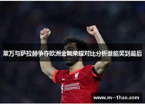 莱万与萨拉赫争夺欧洲金靴荣耀对比分析谁能笑到最后
