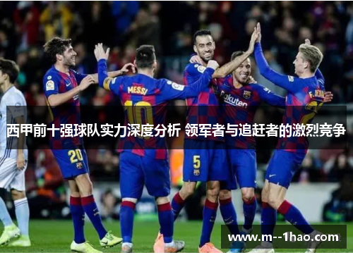 西甲前十强球队实力深度分析 领军者与追赶者的激烈竞争