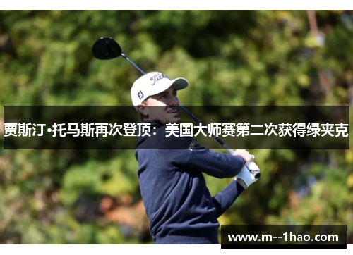 贾斯汀·托马斯再次登顶:美国大师赛第二次获得绿夹克 贾斯汀·托马斯再次登顶:美国大师赛第二次获得绿夹克