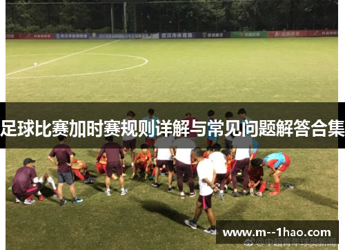 足球比赛加时赛规则详解与常见问题解答合集 足球比赛加时赛规则详解与常见问题解答合集