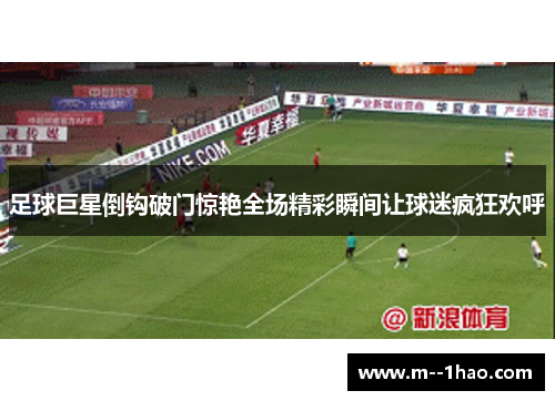 足球巨星倒钩破门惊艳全场精彩瞬间让球迷疯狂欢呼 足球巨星倒钩破门惊艳全场精彩瞬间让球迷疯狂欢呼