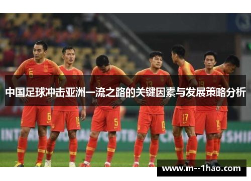 中国足球冲击亚洲一流之路的关键因素与发展策略分析 中国足球冲击亚洲一流之路的关键因素与发展策略分析