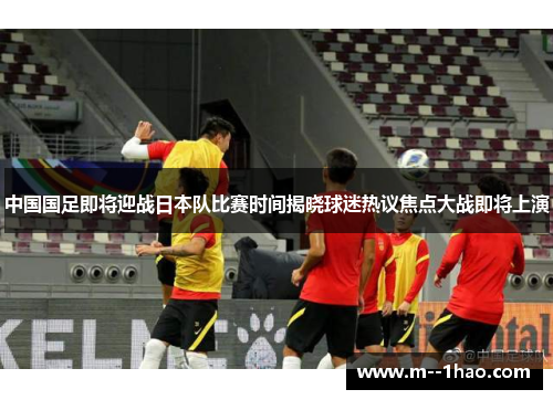 中国国足即将迎战日本队比赛时间揭晓球迷热议焦点大战即将上演 中国国足即将迎战日本队比赛时间揭晓球迷热议焦点大战即将上演