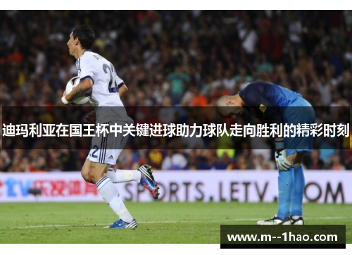 迪玛利亚在国王杯中关键进球助力球队走向胜利的精彩时刻