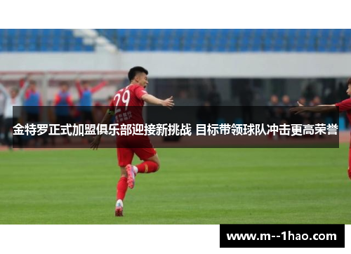 金特罗正式加盟俱乐部迎接新挑战 目标带领球队冲击更高荣誉 金特罗正式加盟俱乐部迎接新挑战 目标带领球队冲击更高荣誉