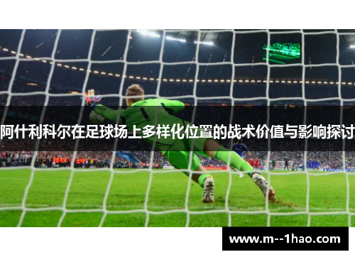 阿什利科尔在足球场上多样化位置的战术价值与影响探讨 阿什利科尔在足球场上多样化位置的战术价值与影响探讨