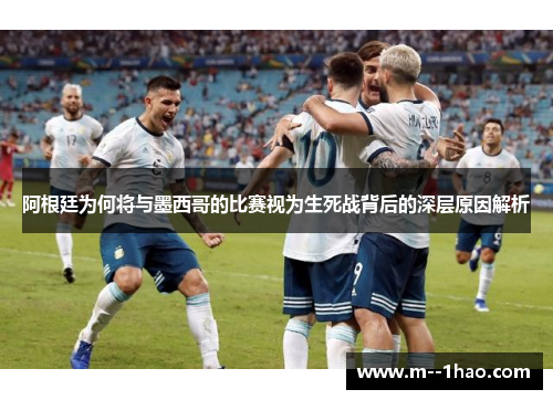 阿根廷为何将与墨西哥的比赛视为生死战背后的深层原因解析 阿根廷为何将与墨西哥的比赛视为生死战背后的深层原因解析
