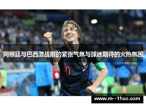 阿根廷与巴西激战前的紧张气氛与球迷期待的火热氛围