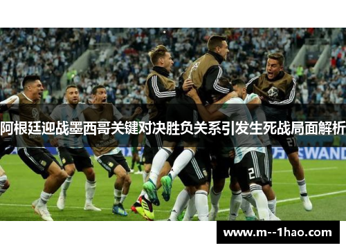 阿根廷迎战墨西哥关键对决胜负关系引发生死战局面解析