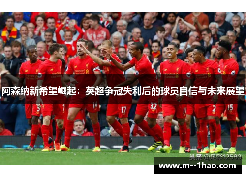阿森纳新希望崛起：英超争冠失利后的球员自信与未来展望