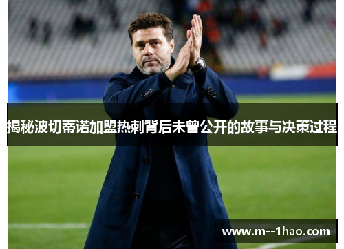揭秘波切蒂诺加盟热刺背后未曾公开的故事与决策过程 揭秘波切蒂诺加盟热刺背后未曾公开的故事与决策过程