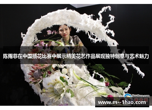 陈雨菲在中国插花比赛中展示精美花艺作品展现独特创意与艺术魅力