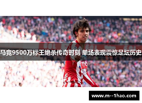 马竞9500万标王绝杀传奇时刻 单场表现震惊足坛历史