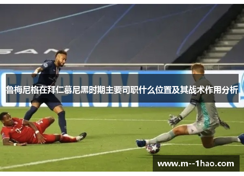 鲁梅尼格在拜仁慕尼黑时期主要司职什么位置及其战术作用分析