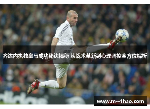 齐达内执教皇马成功秘诀揭秘 从战术革新到心理调控全方位解析