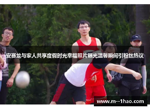 安赛龙与家人共享度假时光幸福照片曝光温馨瞬间引粉丝热议