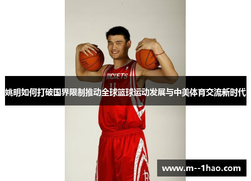 姚明如何打破国界限制推动全球篮球运动发展与中美体育交流新时代