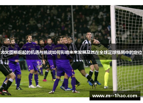 尤文图斯崛起的机遇与挑战如何影响未来发展及其在全球足球格局中的定位