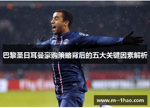 巴黎圣日耳曼豪购策略背后的五大关键因素解析