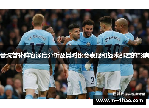 曼城替补阵容深度分析及其对比赛表现和战术部署的影响 曼城替补阵容深度分析及其对比赛表现和战术部署的影响