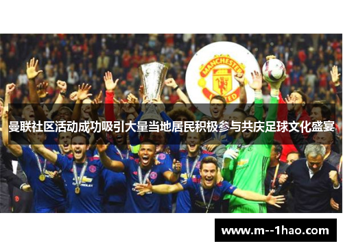 曼联社区活动成功吸引大量当地居民积极参与共庆足球文化盛宴 曼联社区活动成功吸引大量当地居民积极参与共庆足球文化盛宴