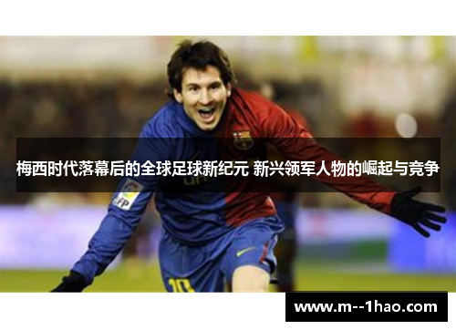 梅西时代落幕后的全球足球新纪元 新兴领军人物的崛起与竞争