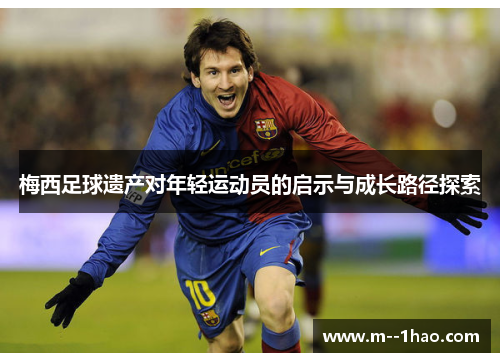 梅西足球遗产对年轻运动员的启示与成长路径探索