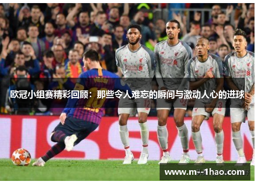 欧冠小组赛精彩回顾：那些令人难忘的瞬间与激动人心的进球