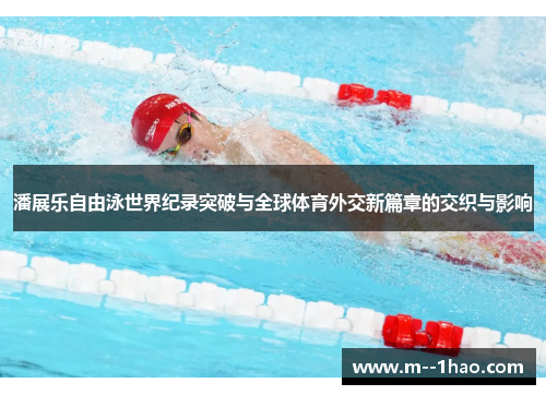 潘展乐自由泳世界纪录突破与全球体育外交新篇章的交织与影响 潘展乐自由泳世界纪录突破与全球体育外交新篇章的交织与影响
