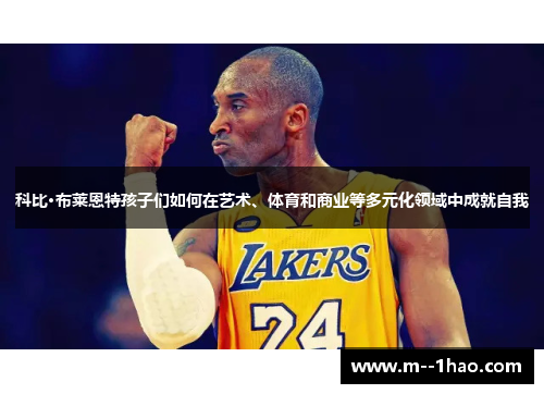 科比·布莱恩特孩子们如何在艺术、体育和商业等多元化领域中成就自我 科比·布莱恩特孩子们如何在艺术、体育和商业等多元化领域中成就自我