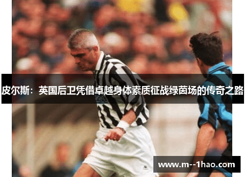 皮尔斯：英国后卫凭借卓越身体素质征战绿茵场的传奇之路