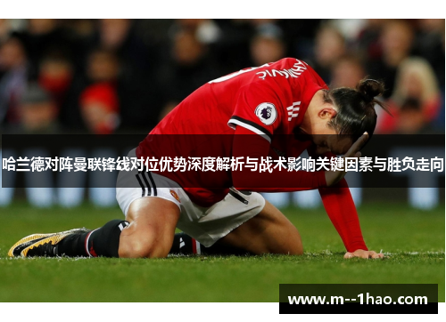 哈兰德对阵曼联锋线对位优势深度解析与战术影响关键因素与胜负走向
