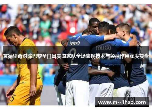 莫德里奇对阵巴黎圣日耳曼国家队全场表现技术与领袖作用深度复盘 莫德里奇对阵巴黎圣日耳曼国家队全场表现技术与领袖作用深度复盘