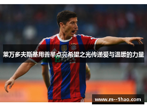 莱万多夫斯基用善举点亮希望之光传递爱与温暖的力量 莱万多夫斯基用善举点亮希望之光传递爱与温暖的力量