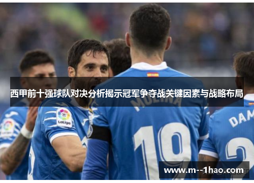 西甲前十强球队对决分析揭示冠军争夺战关键因素与战略布局 西甲前十强球队对决分析揭示冠军争夺战关键因素与战略布局
