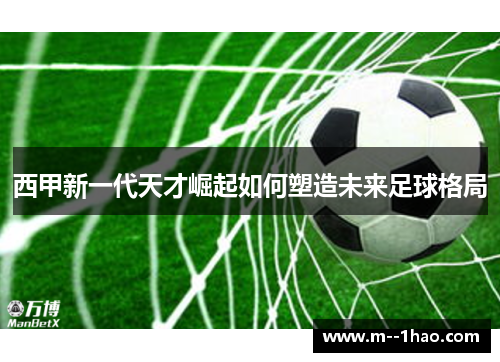 西甲新一代天才崛起如何塑造未来足球格局 西甲新一代天才崛起如何塑造未来足球格局