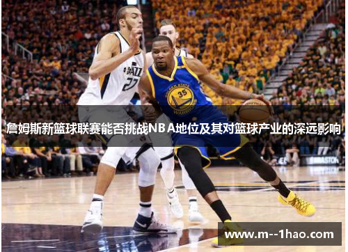 詹姆斯新篮球联赛能否挑战NBA地位及其对篮球产业的深远影响