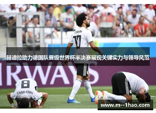赫迪拉助力德国队晋级世界杯半决赛展现关键实力与领导风范