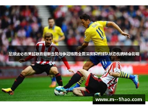 足球迷必看英超联赛最新走势与争冠格局全面深度解析球队状态伤病转会影响 足球迷必看英超联赛最新走势与争冠格局全面深度解析球队状态伤病转会影响