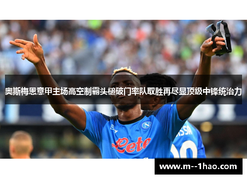 奥斯梅恩意甲主场高空制霸头槌破门率队取胜再尽显顶级中锋统治力 奥斯梅恩意甲主场高空制霸头槌破门率队取胜再尽显顶级中锋统治力