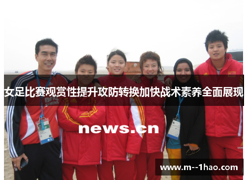女足比赛观赏性提升攻防转换加快战术素养全面展现 女足比赛观赏性提升攻防转换加快战术素养全面展现