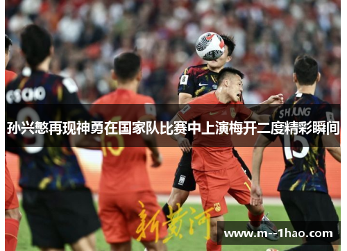 孙兴慜再现神勇在国家队比赛中上演梅开二度精彩瞬间
