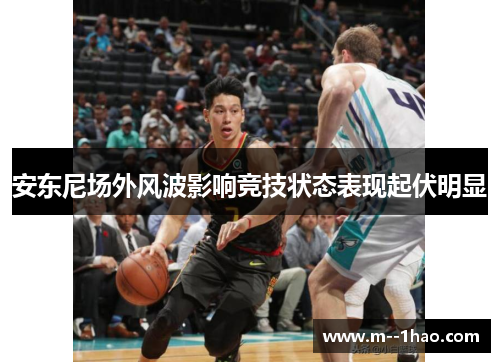 安东尼场外风波影响竞技状态表现起伏明显