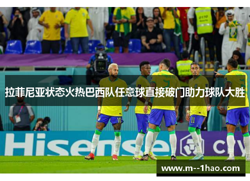 拉菲尼亚状态火热巴西队任意球直接破门助力球队大胜