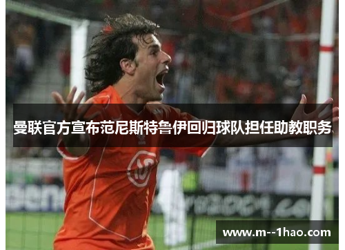 曼联官方宣布范尼斯特鲁伊回归球队担任助教职务