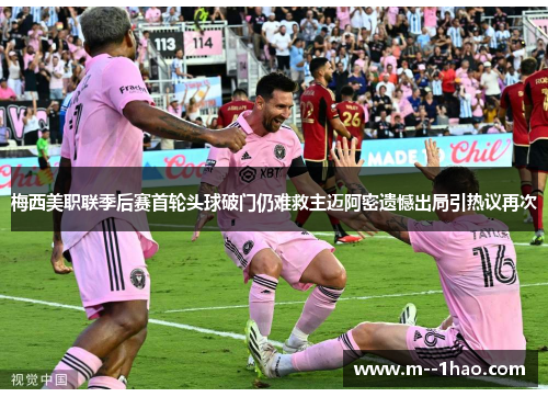 梅西美职联季后赛首轮头球破门仍难救主迈阿密遗憾出局引热议再次 梅西美职联季后赛首轮头球破门仍难救主迈阿密遗憾出局引热议再次