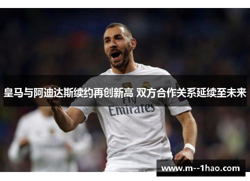 皇马与阿迪达斯续约再创新高 双方合作关系延续至未来