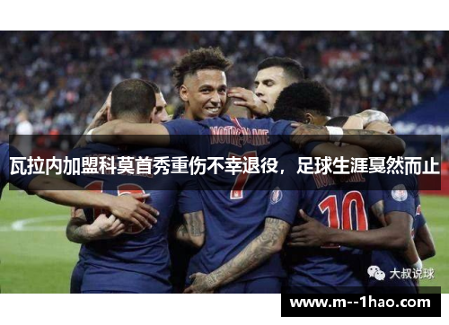 瓦拉内加盟科莫首秀重伤不幸退役,足球生涯戛然而止 瓦拉内加盟科莫首秀重伤不幸退役,足球生涯戛然而止