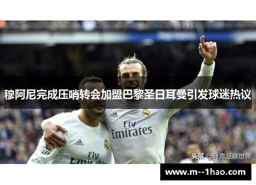 穆阿尼完成压哨转会加盟巴黎圣日耳曼引发球迷热议 穆阿尼完成压哨转会加盟巴黎圣日耳曼引发球迷热议